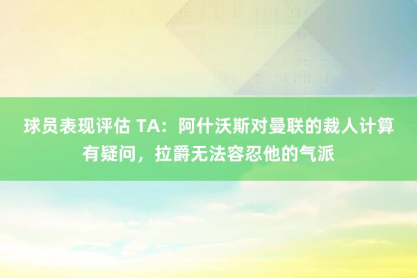 球员表现评估 TA：阿什沃斯对曼联的裁人计算有疑问，拉爵无法容忍他的气派