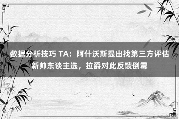 数据分析技巧 TA：阿什沃斯提出找第三方评估新帅东谈主选，拉爵对此反馈倒霉