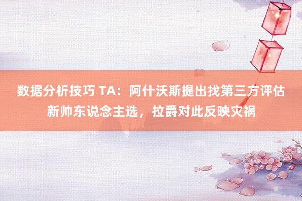 数据分析技巧 TA：阿什沃斯提出找第三方评估新帅东说念主选，拉爵对此反映灾祸