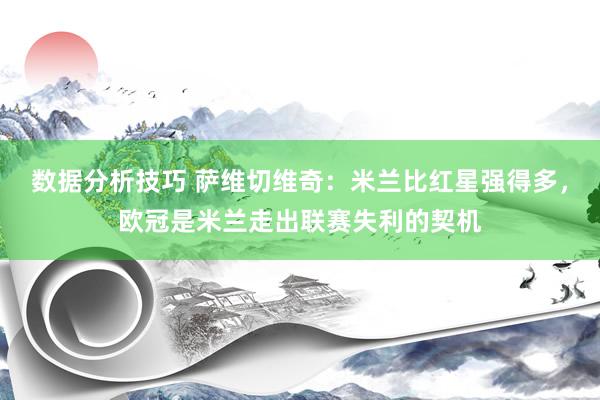 数据分析技巧 萨维切维奇：米兰比红星强得多，欧冠是米兰走出联赛失利的契机