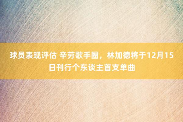 球员表现评估 辛劳歌手圈，林加德将于12月15日刊行个东谈主首支单曲