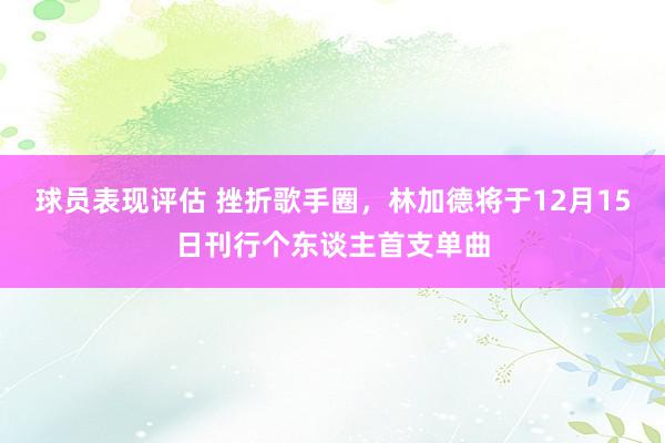 球员表现评估 挫折歌手圈，林加德将于12月15日刊行个东谈主首支单曲