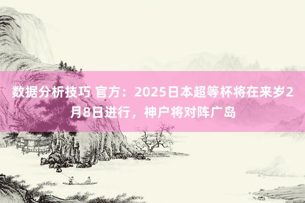 数据分析技巧 官方：2025日本超等杯将在来岁2月8日进行，神户将对阵广岛