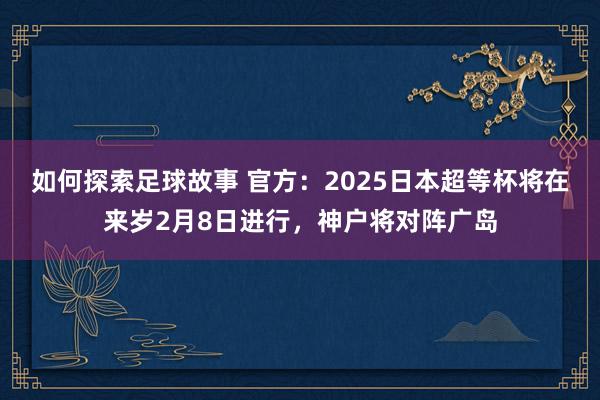 如何探索足球故事 官方：2025日本超等杯将在来岁2月8日进行，神户将对阵广岛