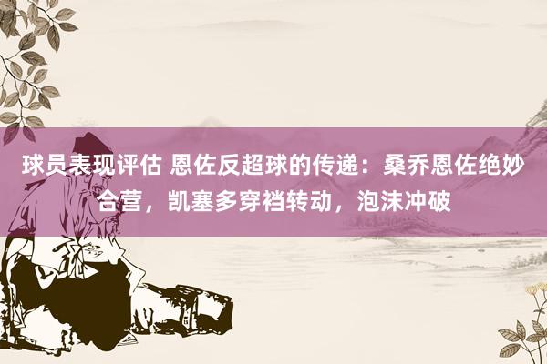 球员表现评估 恩佐反超球的传递：桑乔恩佐绝妙合营，凯塞多穿裆转动，泡沫冲破