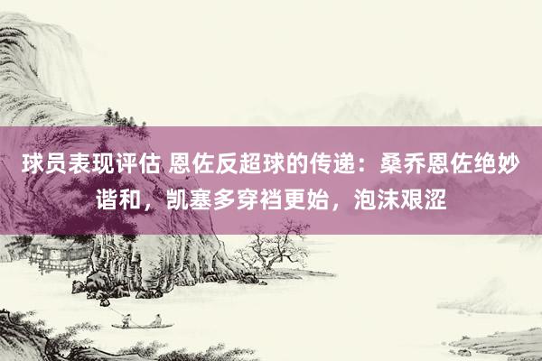 球员表现评估 恩佐反超球的传递：桑乔恩佐绝妙谐和，凯塞多穿裆更始，泡沫艰涩