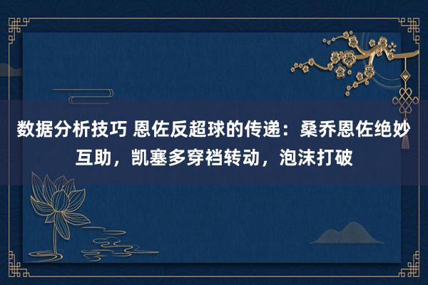 数据分析技巧 恩佐反超球的传递：桑乔恩佐绝妙互助，凯塞多穿裆转动，泡沫打破