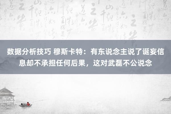 数据分析技巧 穆斯卡特：有东说念主说了诞妄信息却不承担任何后果，这对武磊不公说念