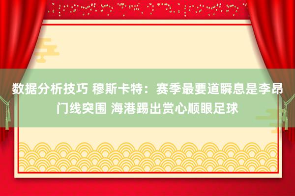 数据分析技巧 穆斯卡特：赛季最要道瞬息是李昂门线突围 海港踢出赏心顺眼足球