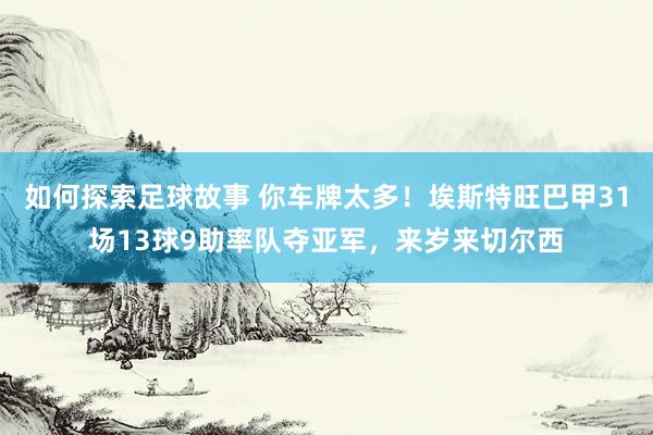 如何探索足球故事 你车牌太多！埃斯特旺巴甲31场13球9助率队夺亚军，来岁来切尔西