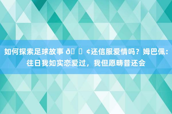 如何探索足球故事 🐢还信服爱情吗？姆巴佩：往日我如实恋爱过，我但愿畴昔还会