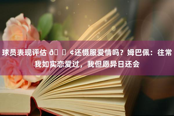 球员表现评估 🐢还慑服爱情吗？姆巴佩：往常我如实恋爱过，我但愿异日还会