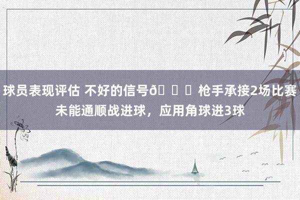 球员表现评估 不好的信号😕枪手承接2场比赛未能通顺战进球，应用角球进3球