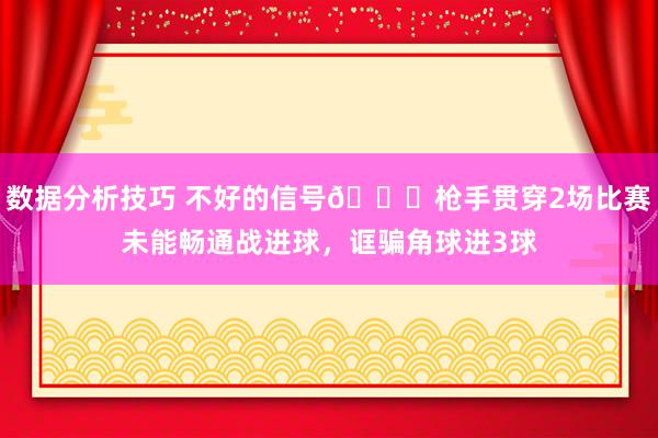 数据分析技巧 不好的信号😕枪手贯穿2场比赛未能畅通战进球，诓骗角球进3球