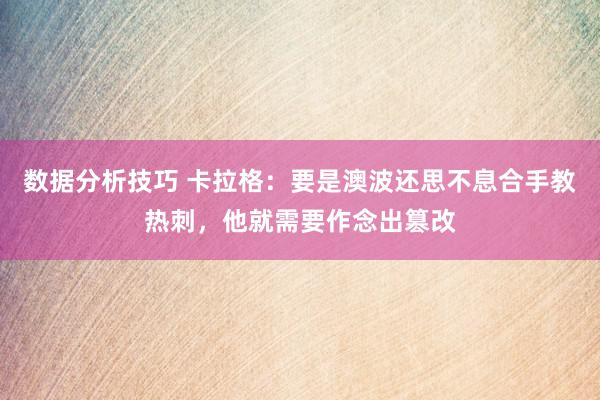 数据分析技巧 卡拉格：要是澳波还思不息合手教热刺，他就需要作念出篡改