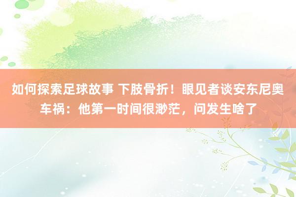 如何探索足球故事 下肢骨折！眼见者谈安东尼奥车祸：他第一时间很渺茫，问发生啥了