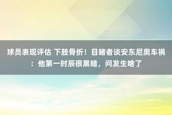 球员表现评估 下肢骨折！目睹者谈安东尼奥车祸：他第一时辰很黑暗，问发生啥了