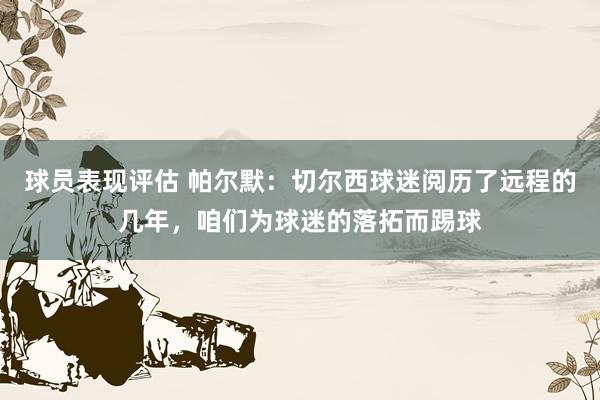 球员表现评估 帕尔默：切尔西球迷阅历了远程的几年，咱们为球迷的落拓而踢球