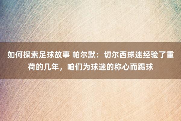 如何探索足球故事 帕尔默：切尔西球迷经验了重荷的几年，咱们为球迷的称心而踢球