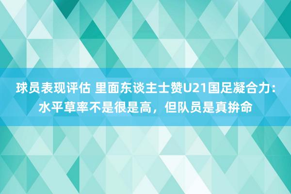 球员表现评估 里面东谈主士赞U21国足凝合力：水平草率不是很是高，但队员是真拚命