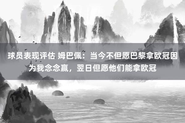 球员表现评估 姆巴佩：当今不但愿巴黎拿欧冠因为我念念赢，翌日但愿他们能拿欧冠