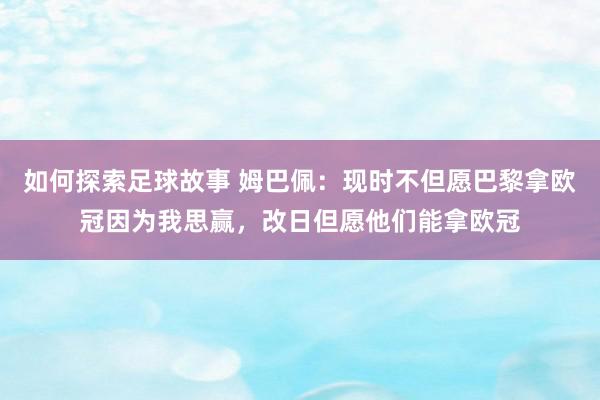 如何探索足球故事 姆巴佩：现时不但愿巴黎拿欧冠因为我思赢，改日但愿他们能拿欧冠