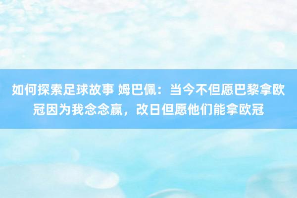 如何探索足球故事 姆巴佩：当今不但愿巴黎拿欧冠因为我念念赢，改日但愿他们能拿欧冠