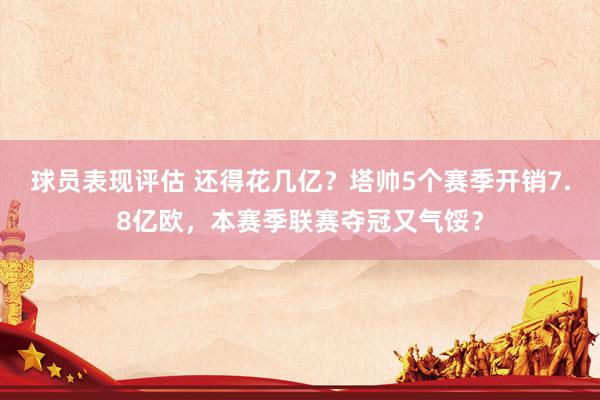 球员表现评估 还得花几亿？塔帅5个赛季开销7.8亿欧，本赛季联赛夺冠又气馁？