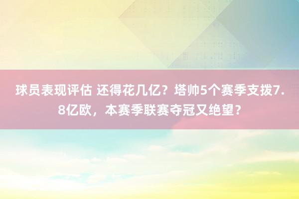 球员表现评估 还得花几亿？塔帅5个赛季支拨7.8亿欧，本赛季联赛夺冠又绝望？