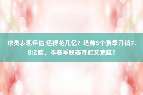 球员表现评估 还得花几亿？塔帅5个赛季开销7.8亿欧，本赛季联赛夺冠又荒疏？