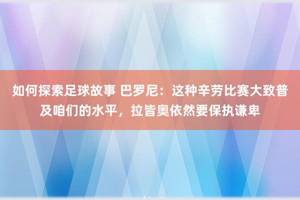 如何探索足球故事 巴罗尼：这种辛劳比赛大致普及咱们的水平，拉皆奥依然要保执谦卑