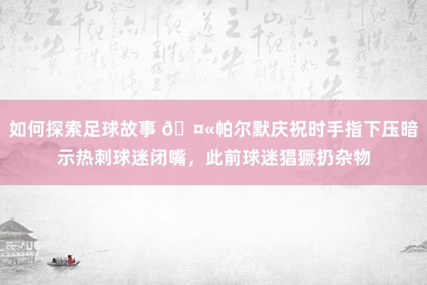 如何探索足球故事 🤫帕尔默庆祝时手指下压暗示热刺球迷闭嘴，此前球迷猖獗扔杂物