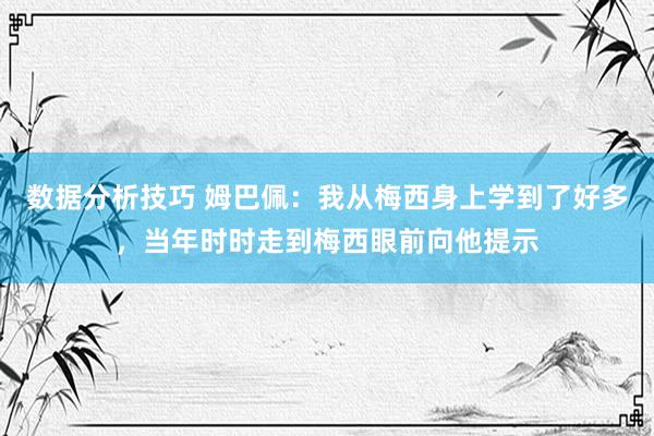 数据分析技巧 姆巴佩：我从梅西身上学到了好多，当年时时走到梅西眼前向他提示