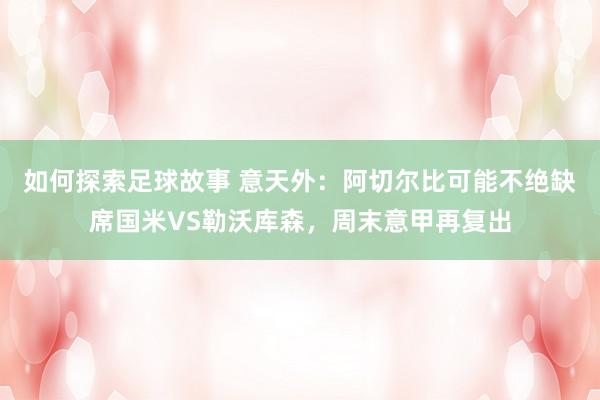 如何探索足球故事 意天外：阿切尔比可能不绝缺席国米VS勒沃库森，周末意甲再复出