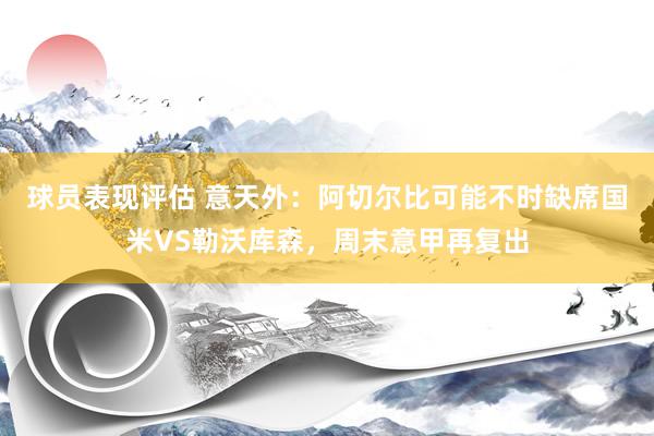 球员表现评估 意天外：阿切尔比可能不时缺席国米VS勒沃库森，周末意甲再复出