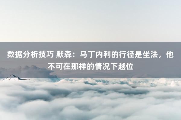 数据分析技巧 默森：马丁内利的行径是坐法，他不可在那样的情况下越位