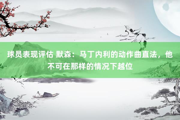 球员表现评估 默森：马丁内利的动作曲直法，他不可在那样的情况下越位