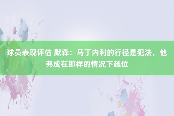 球员表现评估 默森：马丁内利的行径是犯法，他弗成在那样的情况下越位