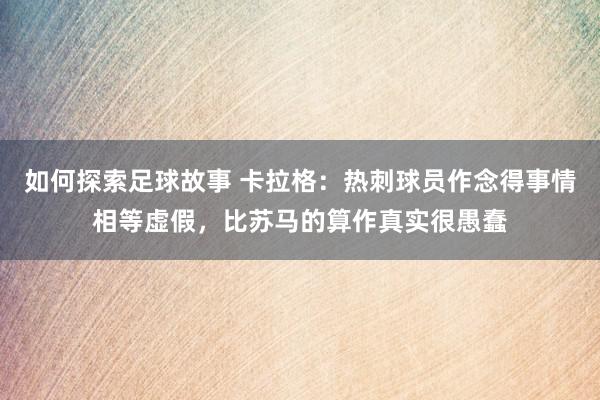 如何探索足球故事 卡拉格：热刺球员作念得事情相等虚假，比苏马的算作真实很愚蠢