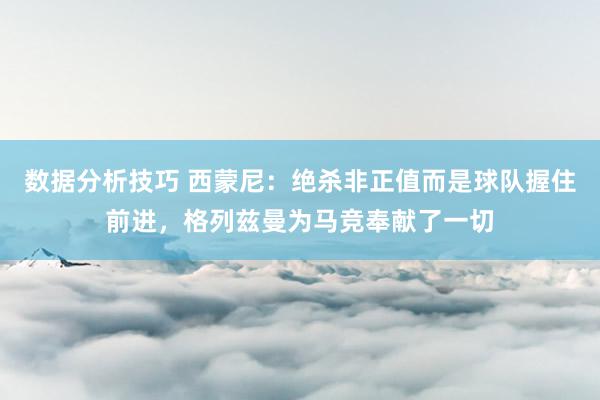 数据分析技巧 西蒙尼：绝杀非正值而是球队握住前进，格列兹曼为马竞奉献了一切