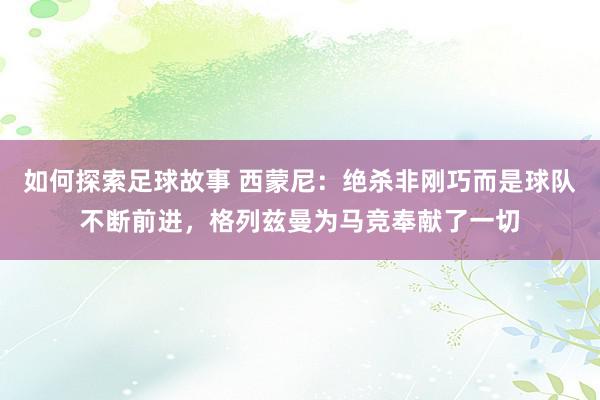 如何探索足球故事 西蒙尼：绝杀非刚巧而是球队不断前进，格列兹曼为马竞奉献了一切