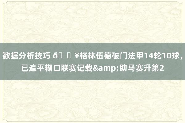 数据分析技巧 💥格林伍德破门法甲14轮10球，已追平糊口联赛记载&助马赛升第2