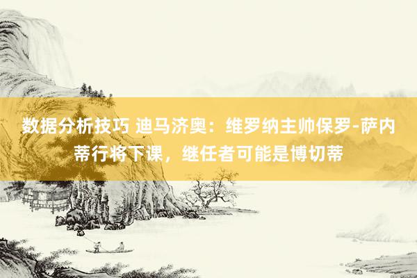 数据分析技巧 迪马济奥：维罗纳主帅保罗-萨内蒂行将下课，继任者可能是博切蒂