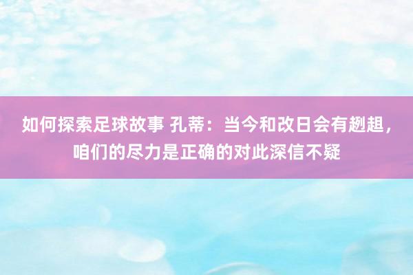 如何探索足球故事 孔蒂：当今和改日会有趔趄，咱们的尽力是正确的对此深信不疑