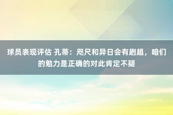 球员表现评估 孔蒂：咫尺和异日会有趔趄，咱们的勉力是正确的对此肯定不疑