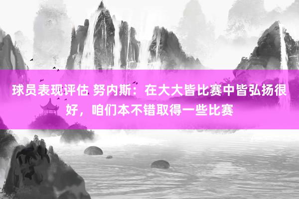 球员表现评估 努内斯：在大大皆比赛中皆弘扬很好，咱们本不错取得一些比赛