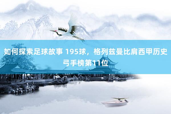 如何探索足球故事 195球，格列兹曼比肩西甲历史弓手榜第11位