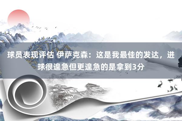 球员表现评估 伊萨克森：这是我最佳的发达，进球很遑急但更遑急的是拿到3分