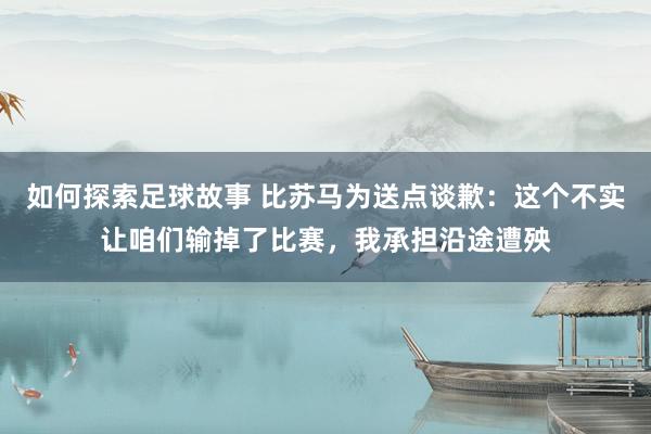 如何探索足球故事 比苏马为送点谈歉：这个不实让咱们输掉了比赛，我承担沿途遭殃