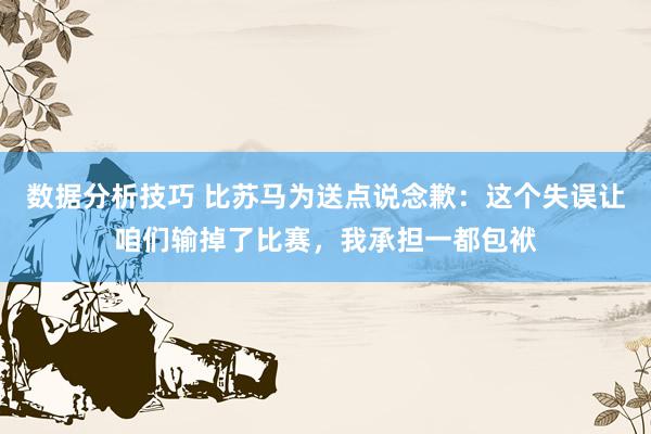 数据分析技巧 比苏马为送点说念歉：这个失误让咱们输掉了比赛，我承担一都包袱